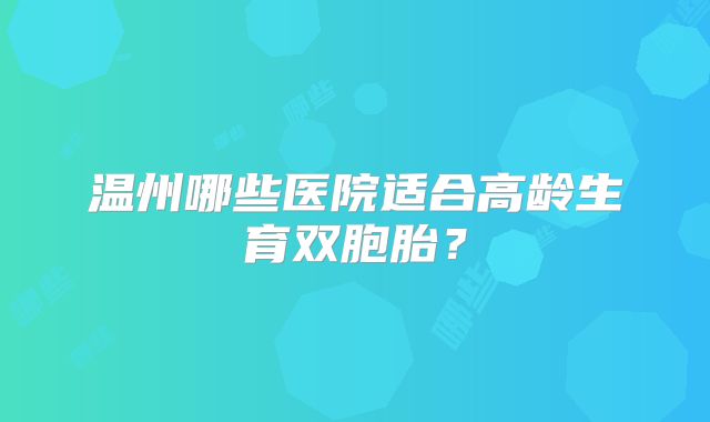 温州哪些医院适合高龄生育双胞胎？