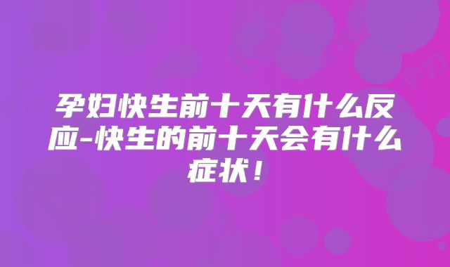 孕妇快生前十天有什么反应-快生的前十天会有什么症状！