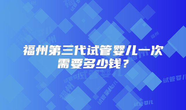 福州第三代试管婴儿一次需要多少钱?