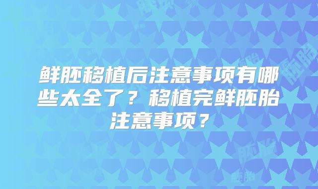 鲜胚移植后注意事项有哪些太全了?移植完鲜胚胎注意事项?