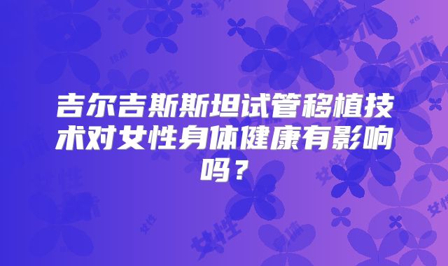 吉尔吉斯斯坦试管移植技术对女性身体健康有影响吗？