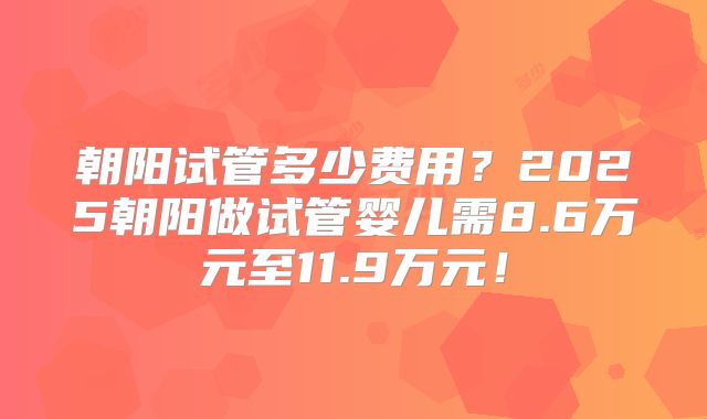 朝阳试管多少费用？2025朝阳做试管婴儿需8.6万元至11.9万元！