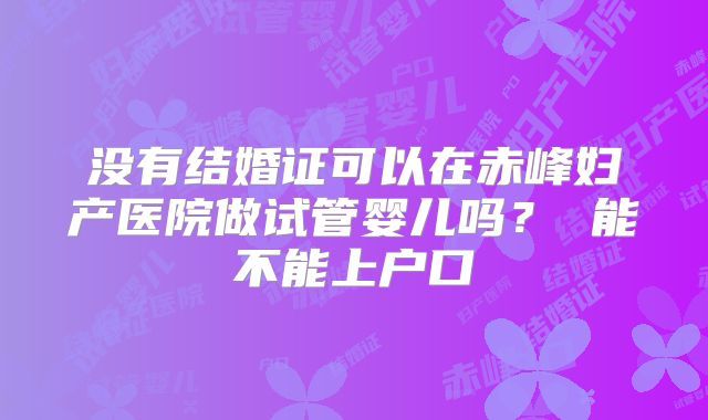 没有结婚证可以在赤峰妇产医院做试管婴儿吗？ 能不能上户口