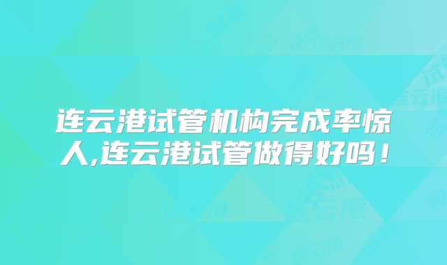 连云港试管机构完成率惊人,连云港试管做得好吗！