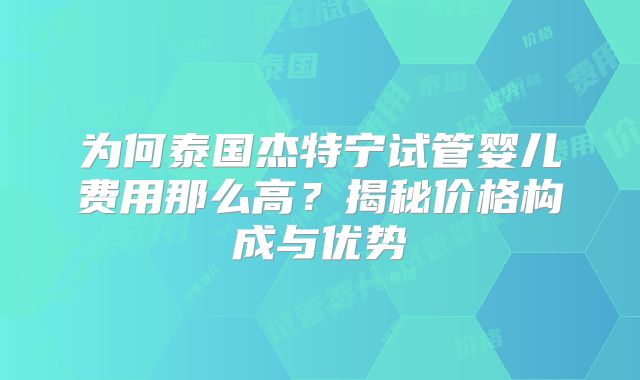 为何泰国杰特宁试管婴儿费用那么高？揭秘价格构成与优势