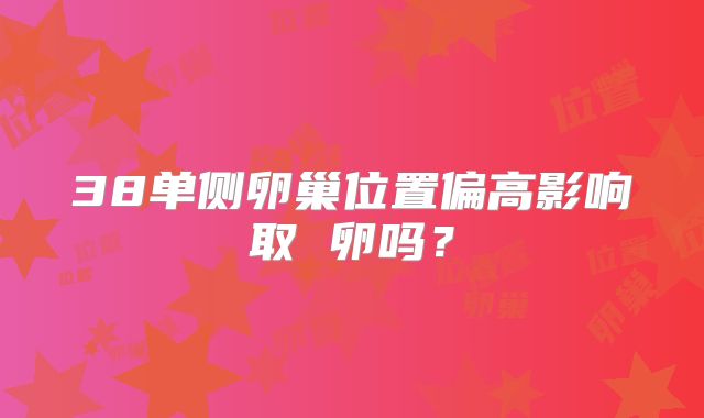 38单侧卵巢位置偏高影响取 卵吗？