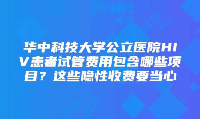 华中科技大学公立医院HIV患者试管费用包含哪些项目？这些隐性收费要当心