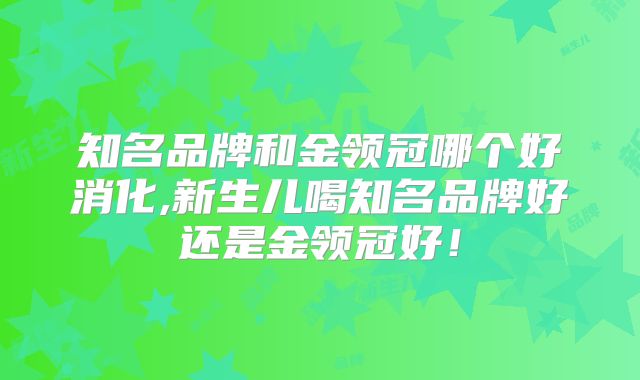 知名品牌和金领冠哪个好消化,新生儿喝知名品牌好还是金领冠好！