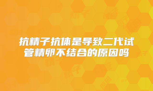 抗精子抗体是导致二代试管精卵不结合的原因吗