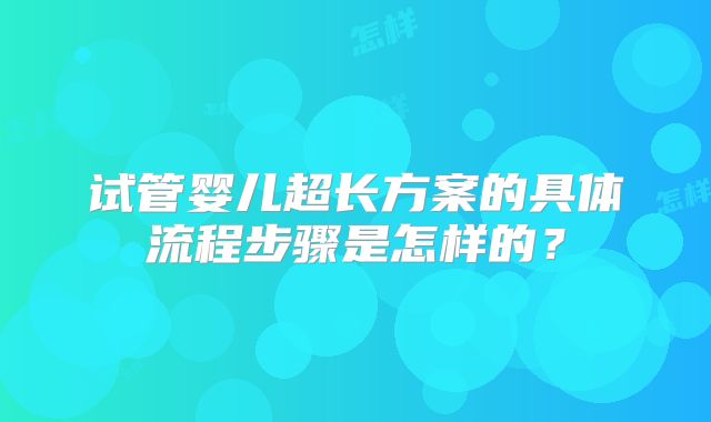 试管婴儿超长方案的具体流程步骤是怎样的？