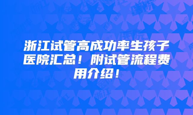 浙江试管高成功率生孩子医院汇总!附试管流程费用介绍!
