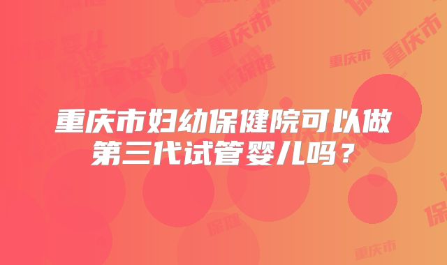 重庆市妇幼保健院可以做第三代试管婴儿吗？