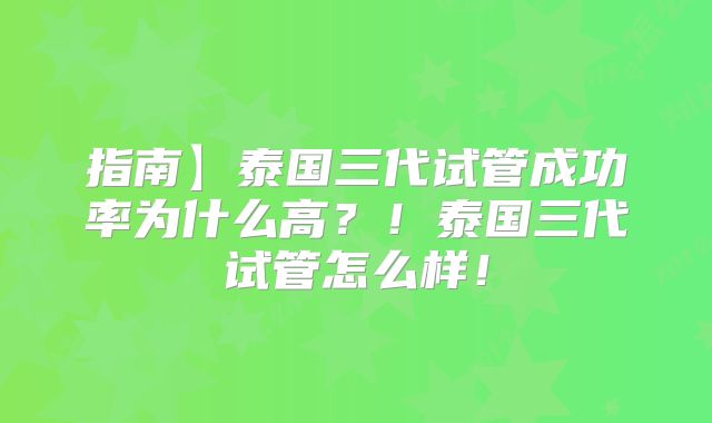 指南】泰国三代试管成功率为什么高？！泰国三代试管怎么样！