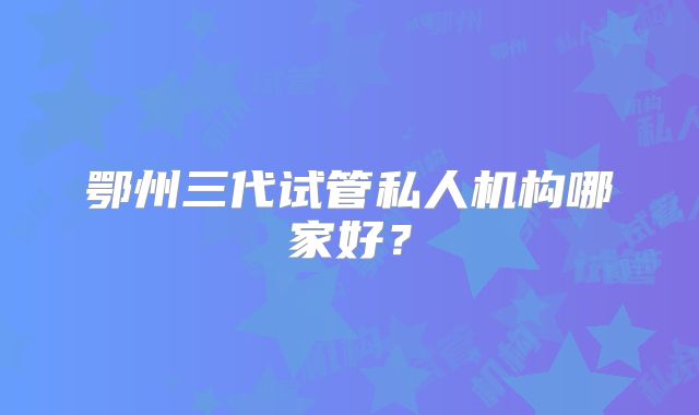 鄂州三代试管私人机构哪家好？