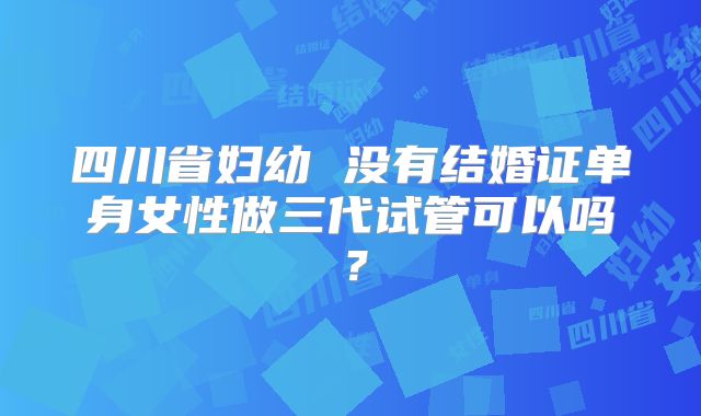 四川省妇幼 没有结婚证单身女性做三代试管可以吗？