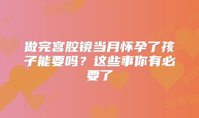 做完宫腔镜当月怀孕了孩子能要吗?这些事你有必要了