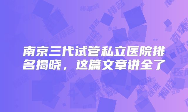南京三代试管私立医院排名揭晓，这篇文章讲全了