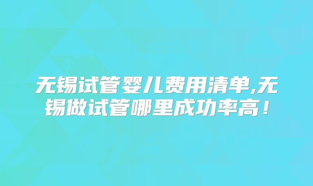无锡试管婴儿费用清单,无锡做试管哪里成功率高!