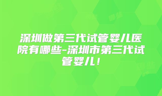 深圳做第三代试管婴儿医院有哪些-深圳市第三代试管婴儿!