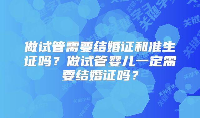 做试管需要结婚证和准生证吗？做试管婴儿一定需要结婚证吗？