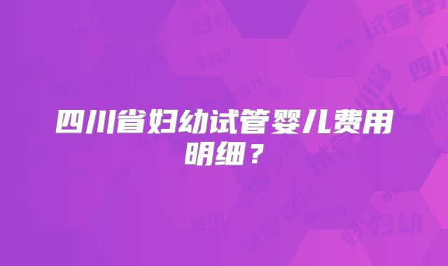 四川省妇幼试管婴儿费用明细？