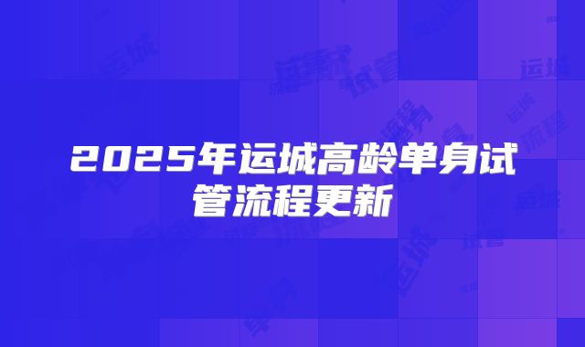 2025年运城高龄单身试管流程更新