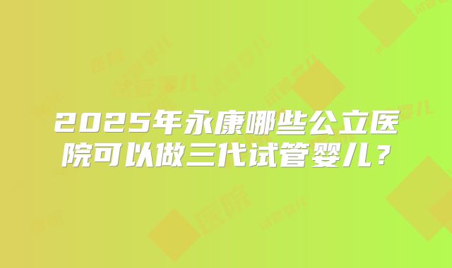2025年永康哪些公立医院可以做三代试管婴儿？