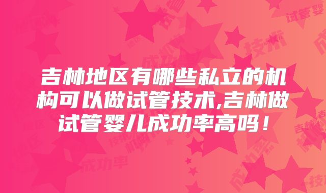 吉林地区有哪些私立的机构可以做试管技术,吉林做试管婴儿成功率高吗！