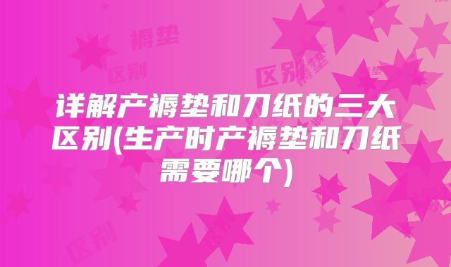 详解产褥垫和刀纸的三大区别(生产时产褥垫和刀纸需要哪个)