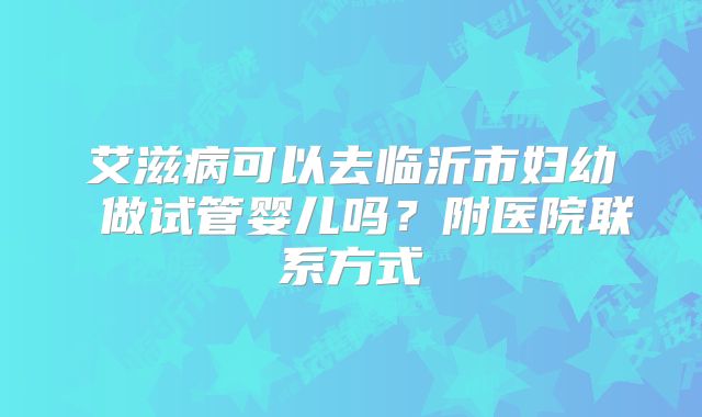艾滋病可以去临沂市妇幼 做试管婴儿吗？附医院联系方式