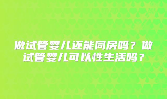 做试管婴儿还能同房吗？做试管婴儿可以性生活吗？