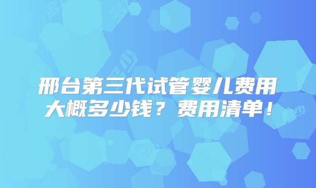 邢台第三代试管婴儿费用大概多少钱？费用清单！