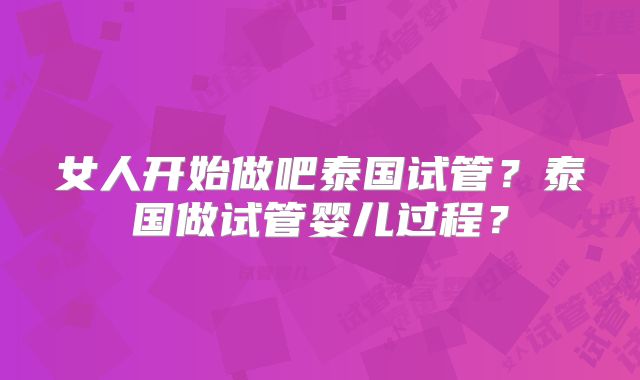 女人开始做吧泰国试管？泰国做试管婴儿过程？