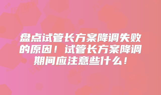 盘点试管长方案降调失败的原因！试管长方案降调期间应注意些什么！