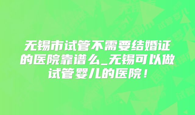 无锡市试管不需要结婚证的医院靠谱么_无锡可以做试管婴儿的医院!