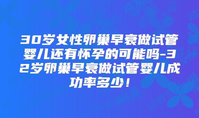 30岁女性卵巢早衰做试管婴儿还有怀孕的可能吗-32岁卵巢早衰做试管婴儿成功率多少！