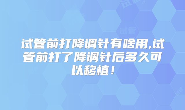 试管前打降调针有啥用,试管前打了降调针后多久可以移植!