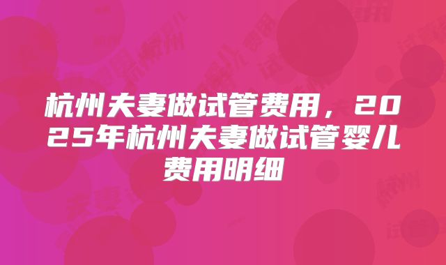 杭州夫妻做试管费用，2025年杭州夫妻做试管婴儿费用明细