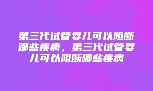 第三代试管婴儿可以阻断哪些疾病，第三代试管婴儿可以阻断哪些疾病