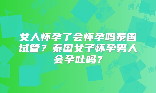 女人怀孕了会怀孕吗泰国试管?泰国女子怀孕男人会孕吐吗?
