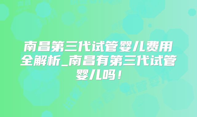 南昌第三代试管婴儿费用全解析_南昌有第三代试管婴儿吗！