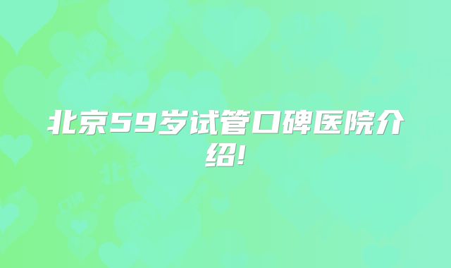 北京59岁试管口碑医院介绍!
