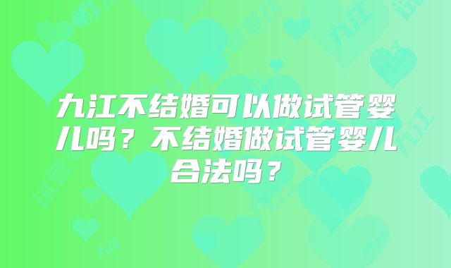 九江不结婚可以做试管婴儿吗？不结婚做试管婴儿合法吗？