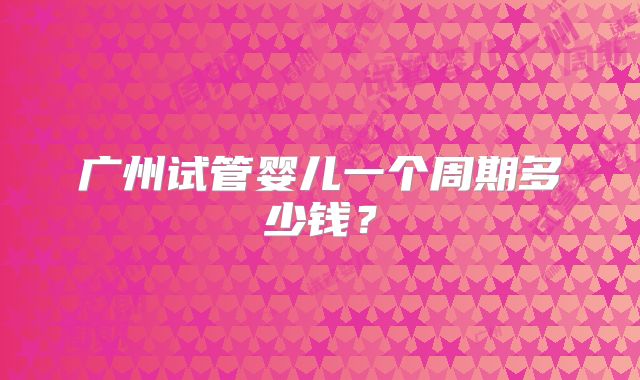 广州试管婴儿一个周期多少钱?
