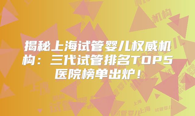 揭秘上海试管婴儿权威机构：三代试管排名TOP5医院榜单出炉！