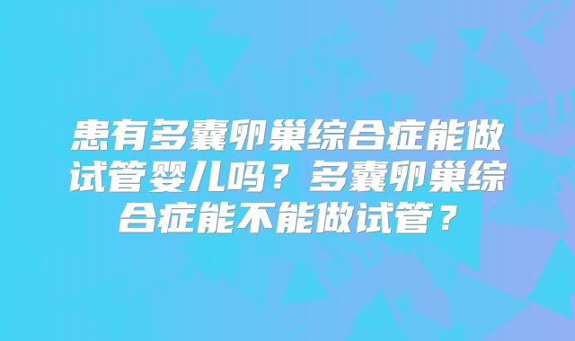 患有多囊卵巢综合症能做试管婴儿吗?多囊卵巢综合症能不能做试管?