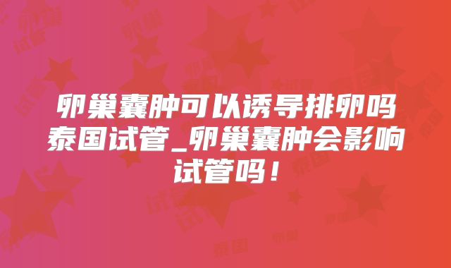 卵巢囊肿可以诱导排卵吗泰国试管_卵巢囊肿会影响试管吗！