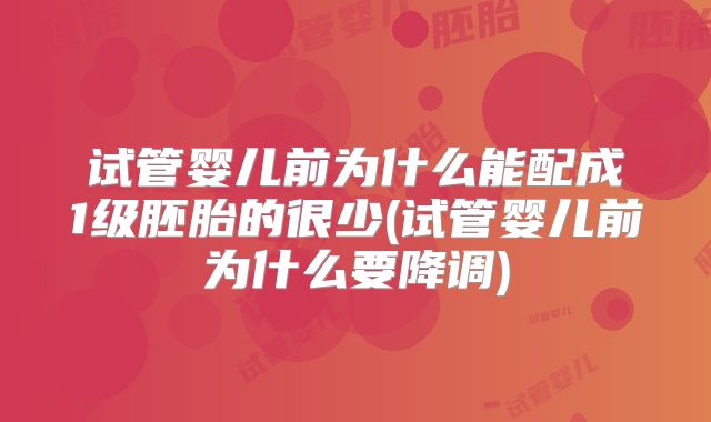 试管婴儿前为什么能配成1级胚胎的很少(试管婴儿前为什么要降调)