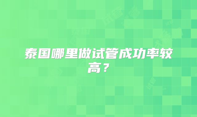 泰国哪里做试管成功率较高？