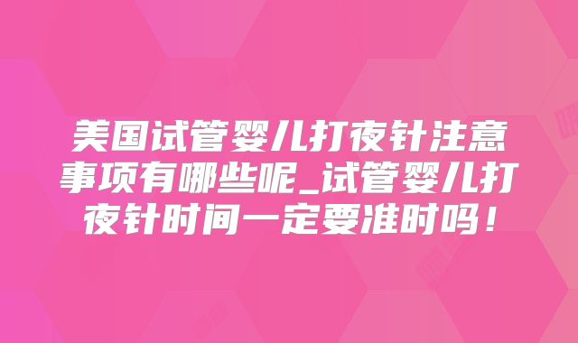 美国试管婴儿打夜针注意事项有哪些呢_试管婴儿打夜针时间一定要准时吗！